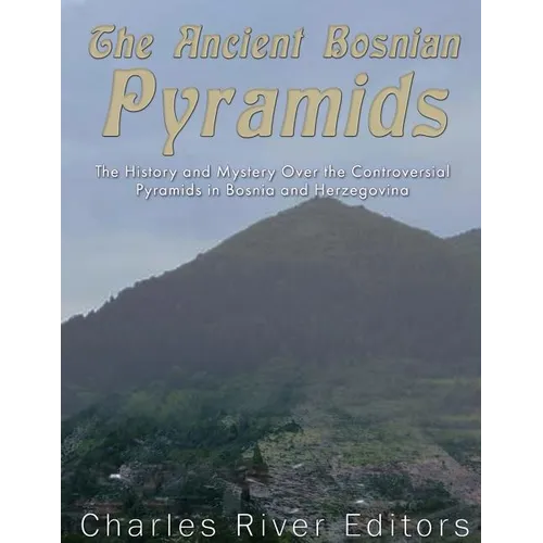 The Ancient Bosnian Pyramids: The History and Mystery Over the Controversial Pyramids in Bosnia and Herzegovina - Paperback