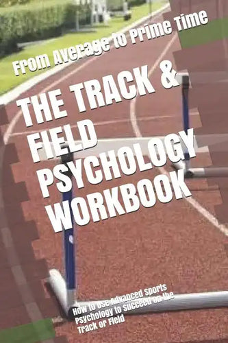 The Track & Field Psychology Workbook: How to Use Advanced Sports Psychology to Succeed on the Track or Field - Paperback