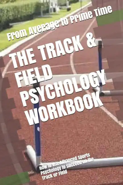 The Track & Field Psychology Workbook: How to Use Advanced Sports Psychology to Succeed on the Track or Field - Paperback