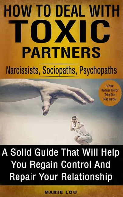 How to Deal with Toxic Partners: Narcissists, Sociopaths, Psychopaths: A Solid Guide That Will Help You Regain Control and Repair Your Relationship - Paperback