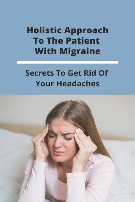Holistic Approach To The Patient With Migraine: Secrets To Get Rid Of Your Headaches: Treatments For Chronic Migraines - Paperback