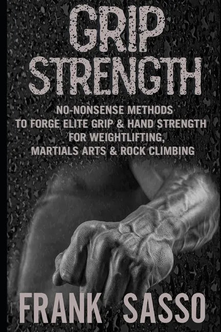 Grip Strength: No-Nonsense Methods To Forge Elite Grip & Hand Strength For Weightlifting, Martials Arts & Rock Climbing - Paperback