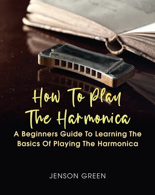How To Play The Harmonica: A Beginners Guide To Learning The Basics Of Playing The Harmonica - Paperback