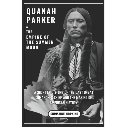 Quanah Parker and The Empire of the Summer Moon: A Short Epic Story of the Last Great Comanches Chief and the Making of American History - Paperback