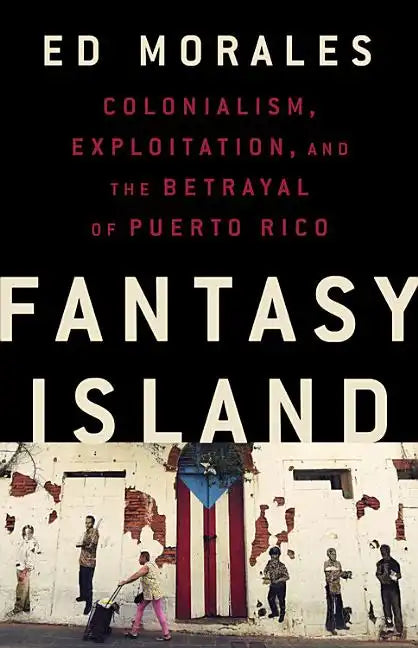 Fantasy Island: Colonialism, Exploitation, and the Betrayal of Puerto Rico - Hardcover