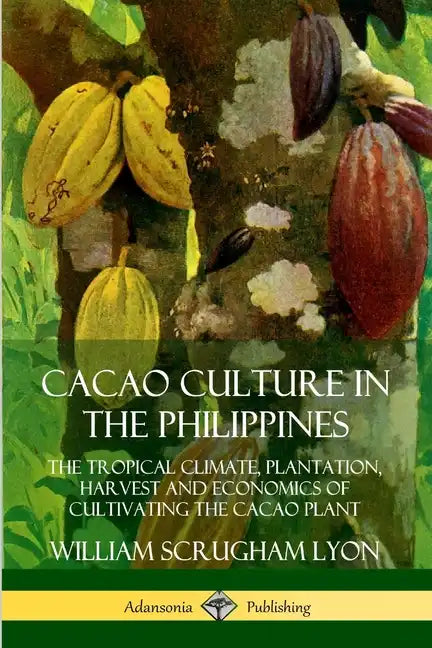 Cacao Culture in the Philippines: The Tropical Climate, Plantation, Harvest and Economics of Cultivating the Cacao Plant - Paperback