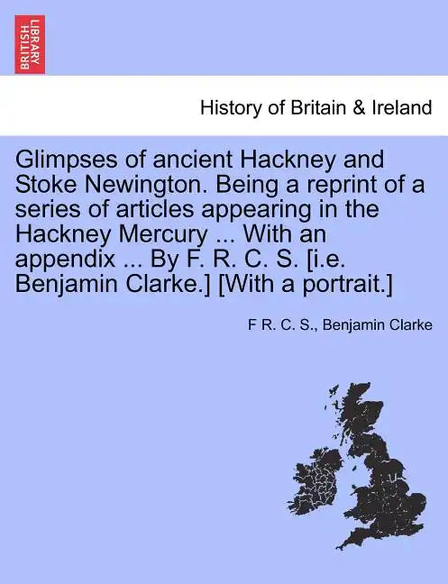 Glimpses of Ancient Hackney and Stoke Newington. Being a Reprint of a Series of Articles Appearing in the Hackney Mercury ... with an Appendix ... by - Paperback