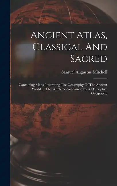 Ancient Atlas, Classical And Sacred: Containing Maps Illustrating The Geography Of The Ancient World ... The Whole Accompanied By A Descriptive Geogra - Hardcover