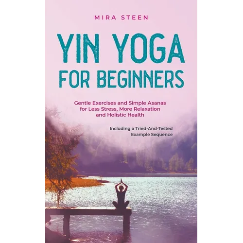 Yin Yoga for Beginners Gentle Exercises and Simple Asanas for Less Stress, More Relaxation and Holistic Health - Including a Tried-And-Tested Example - Paperback