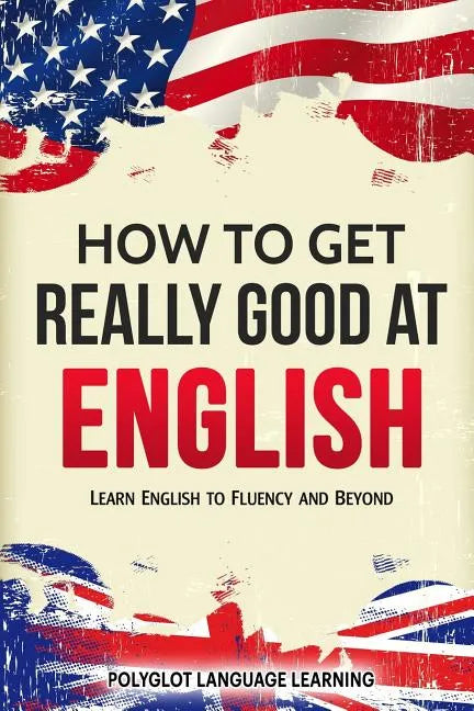 How to Get Really Good at English: Learn English to Fluency and Beyond - Paperback