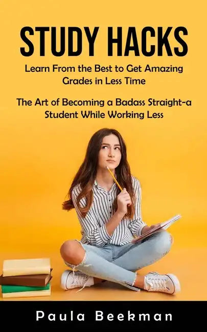 Study Hacks: Learn From the Best to Get Amazing Grades in Less Time (The Art of Becoming a Badass Straight-a Student While Working Less) - Paperback