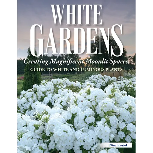 White Gardens: Creating Magnificent Moonlit Spaces: Guide to White and Luminous Plants - Paperback