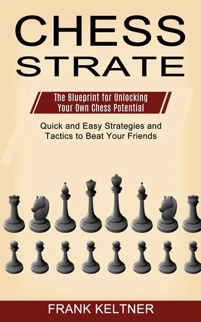 Chess Strategy: Quick and Easy Strategies and Tactics to Beat Your Friends (The Blueprint for Unlocking Your Own Chess Potential) - Paperback