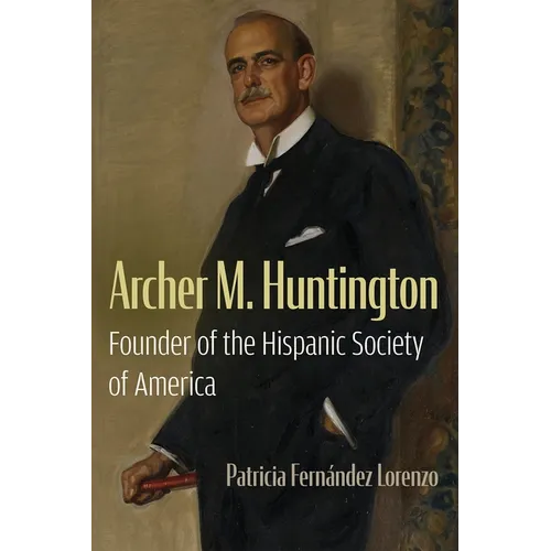 Archer M. Huntington: Founder of the Hispanic Society of America - Hardcover