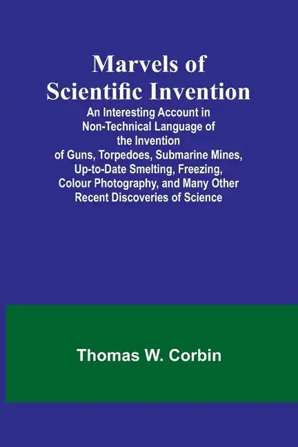 Marvels of Scientific Invention; An Interesting Account in Non-Technical Language of the Invention of Guns, Torpedoes, Submarine Mines, Up-to-Date Sme - Paperback