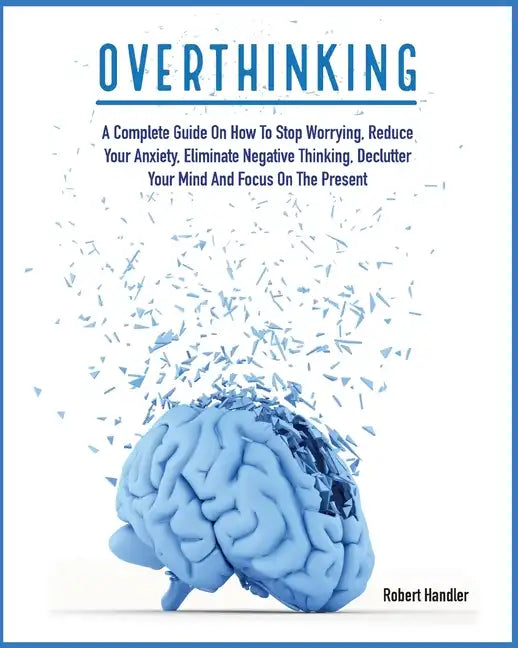 Overthinking: A Complete Guide on How to Stop Worrying, Reduce Your Anxiety, Eliminate Negative Thinking, Declutter Your Mind and Focus on the Present - Paperback