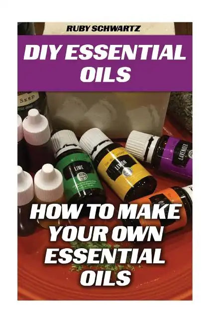 DIY Essential Oils: How To Make Your Own Essential Oils - Paperback