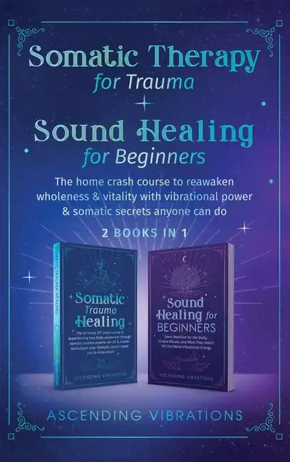 Somatic Therapy for Trauma & Sound Healing for Beginners: (2 books in 1) The Home Crash Course to Reawaken Wholeness & Vitality With Vibrational Power - Hardcover
