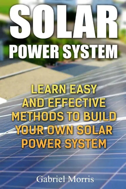 Solar Power System: Learn Easy And Effective Methods To Build Your Own Solar Power System - Paperback