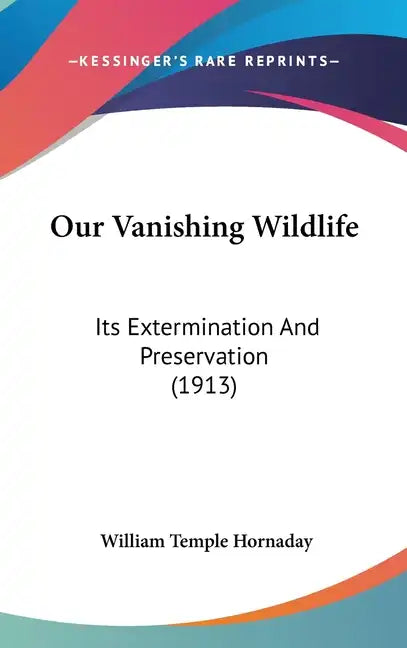 Our Vanishing Wildlife: Its Extermination And Preservation (1913) - Hardcover