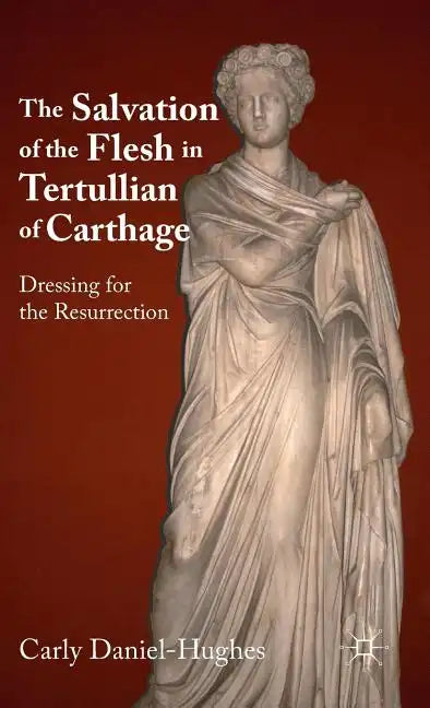 The Salvation of the Flesh in Tertullian of Carthage: Dressing for the Resurrection - Hardcover
