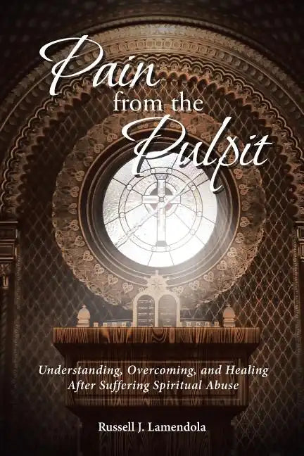 Pain from the Pulpit: Understanding, Overcoming, and Healing After Suffering Spiritual Abuse - Paperback
