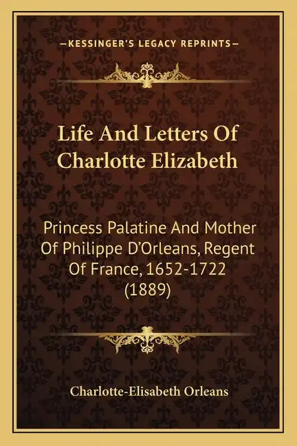 Life And Letters Of Charlotte Elizabeth: Princess Palatine And Mother Of Philippe D'Orleans, Regent Of France, 1652-1722 (1889) - Paperback