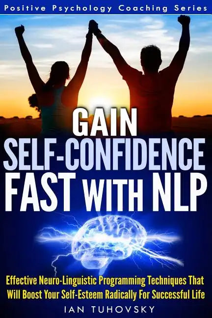 Gain Self-Confidence Fast with NLP: Effective Neuro-Linguistic Programming Techniques That Will Boost Your Self-Esteem Radically For Successful Life - Paperback