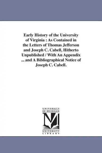 Early History of the University of Virginia: As Contained in the Letters of Thomas Jefferson and Joseph C. Cabell, Hitherto Unpublished / With An Appe - Paperback
