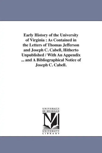 Early History of the University of Virginia: As Contained in the Letters of Thomas Jefferson and Joseph C. Cabell, Hitherto Unpublished / With An Appe - Paperback
