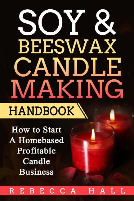 Soy & Beeswax Candle Making Handbook: How to Start a Homebased Profitable Candle Making Business - Paperback