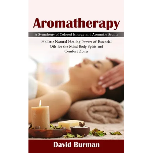 Aromatherapy: A Symphony of Colored Energy and Aromatic Scents (Holistic Natural Healing Powers of Essential Oils for the Mind Body - Paperback