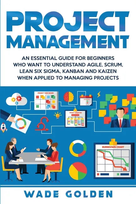 Project Management: An Essential Guide for Beginners Who Want to Understand Agile, Scrum, Lean Six Sigma, Kanban and Kaizen When Applied to Managing P - Paperback