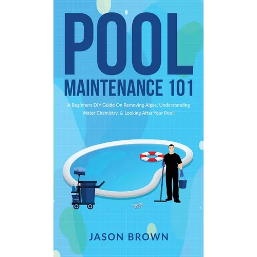 Pool Maintenance 101 - A Beginners DIY Guide On Removing Algae, Understanding Water Chemistry, & Looking After Your Pool! - Hardcover