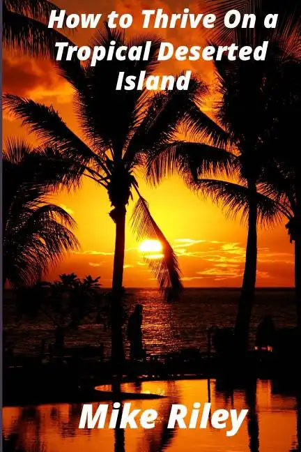 How to Thrive on a Tropical Deserted Island: A Primer for the Shipwrecked Sailor Or Living off the Land in Paradise - Paperback