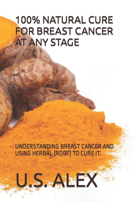 100% Natural Cure for Breast Cancer at Any Stage: Understanding Breast Cancer and Using Herbal (Root) to Cure It. - Paperback