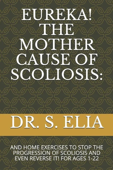 Eureka! the Mother Cause of Scoliosis: And Home Exercises to Stop the Progression of Scoliosis and Even Reverse It! for Ages 1-22 - Paperback