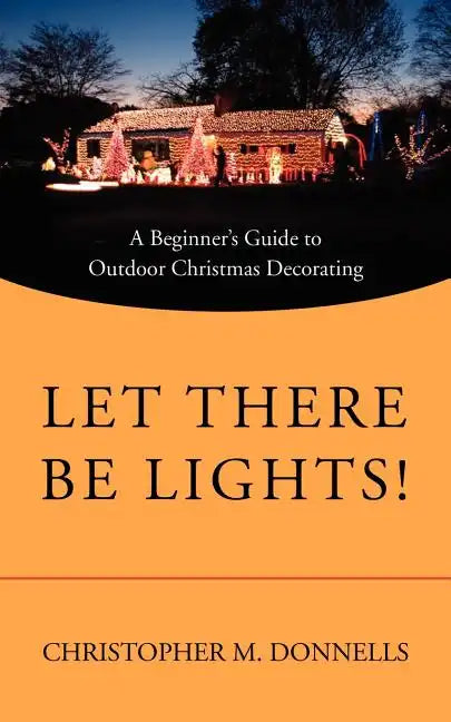 Let There Be Lights!: A Beginner's Guide to Outdoor Christmas Decorating - Paperback