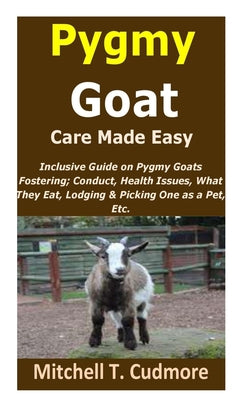 Pygmy Goat Care Made Easy: Inclusive Guide on Pygmy Goats Fostering; Conduct, Health Issues, What They Eat, Lodging & Picking One as a Pet, Etc. - Paperback