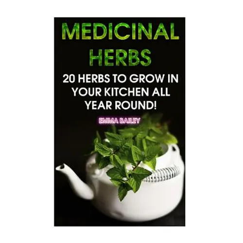 Medicinal Herbs: 20 Herbs to Grow in Your Kitchen All Year Round!: (Growing Herbs, Indoor Gardening) - Paperback