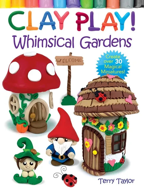 Clay Play! Whimsical Gardens: Create Over 30 Magical Miniatures! - Paperback