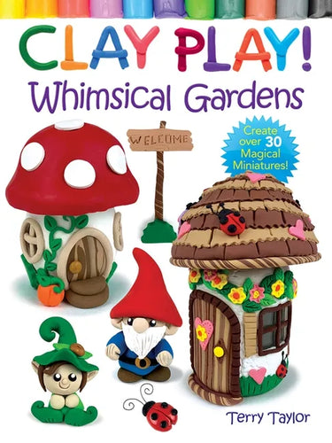 Clay Play! Whimsical Gardens: Create Over 30 Magical Miniatures! - Paperback