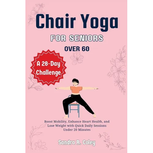 Chair Yoga for Seniors over 60: A 28-Day Challenge - Boost Mobility, Enhance Heart Health, and Lose Weight with Quick Daily Sessions Under 20 Minutes - Paperback