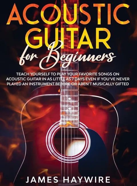 Acoustic Guitar for Beginners: Teach Yourself to Play Your Favorite Songs on Acoustic Guitar in as Little as 7 Days Even If You've Never Played An In - Hardcover