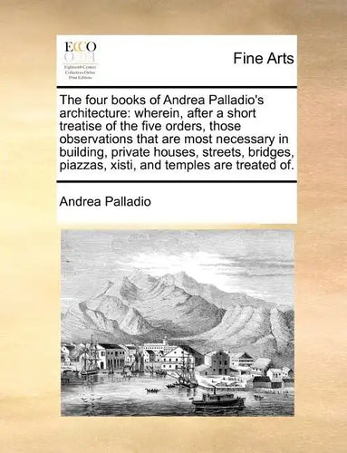 The Four Books of Andrea Palladio's Architecture: Wherein, After a Short Treatise of the Five Orders, Those Observations That Are Most Necessary in Bu - Paperback