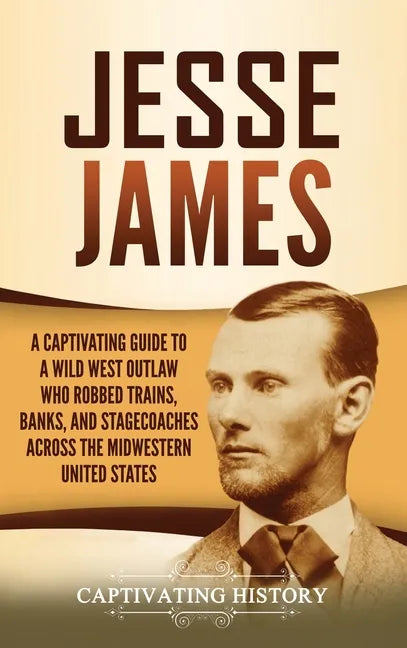 Jesse James: A Captivating Guide to a Wild West Outlaw Who Robbed Trains, Banks, and Stagecoaches across the Midwestern United Stat - Hardcover