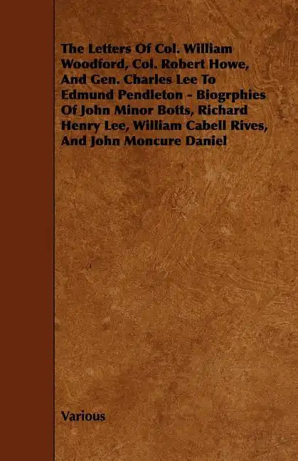 The Letters of Col. William Woodford, Col. Robert Howe, and Gen. Charles Lee to Edmund Pendleton - Biogrphies of John Minor Botts, Richard Henry Lee, - Paperback
