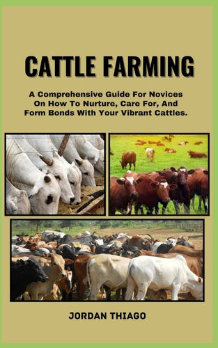 Cattle Farming: A Comprehensive Guide For Novices On How To Nurture, Care For, And Form Bonds With Your Vibrant Cattles - Paperback