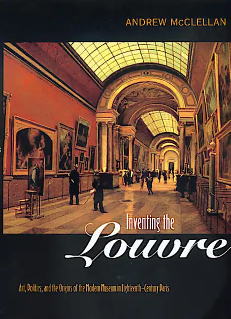 Inventing the Louvre: Art, Politics, and the Origins of the Modern Museum in Eighteenth-Century Paris - Paperback