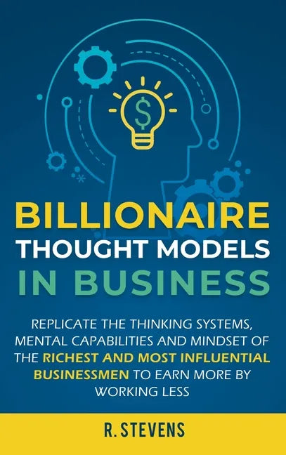 Billionaire Thought Models in Business: Replicate the thinking systems, mental capabilities and mindset of the Richest and Most Influential Businessme - Hardcover
